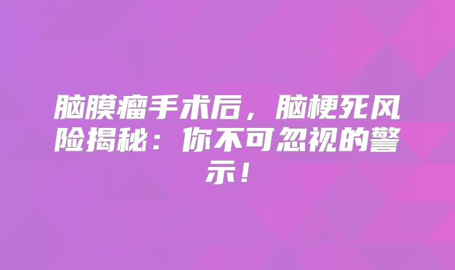 脑膜瘤手术后，脑梗死风险揭秘：你不可忽视的警示！