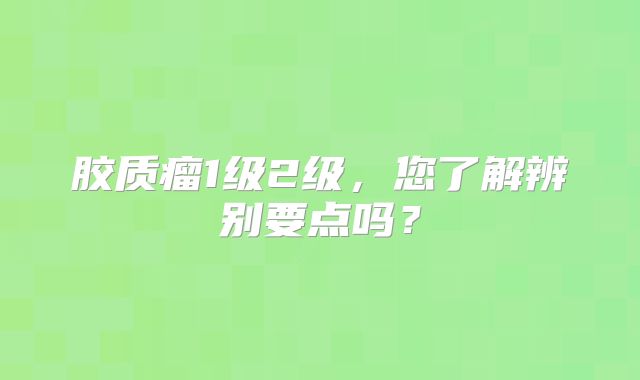 胶质瘤1级2级，您了解辨别要点吗？