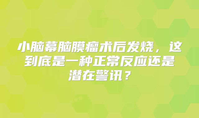 小脑幕脑膜瘤术后发烧，这到底是一种正常反应还是潜在警讯？