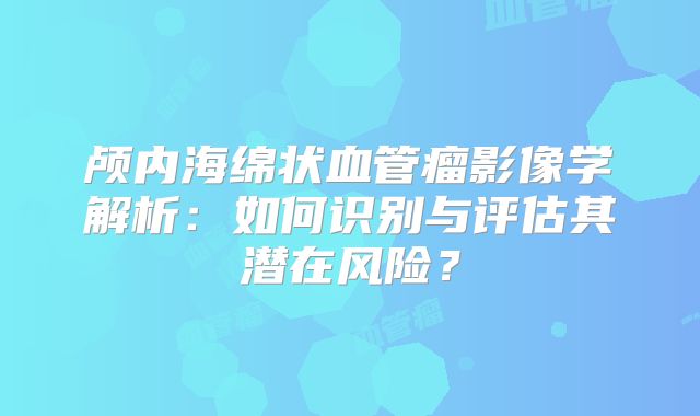 颅内海绵状血管瘤影像学解析：如何识别与评估其潜在风险？