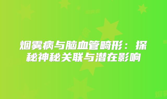 烟雾病与脑血管畸形：探秘神秘关联与潜在影响