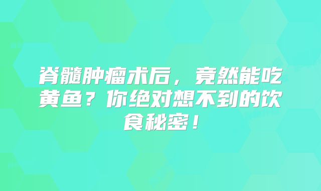 脊髓肿瘤术后，竟然能吃黄鱼？你绝对想不到的饮食秘密！