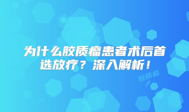 为什么胶质瘤患者术后首选放疗？深入解析！