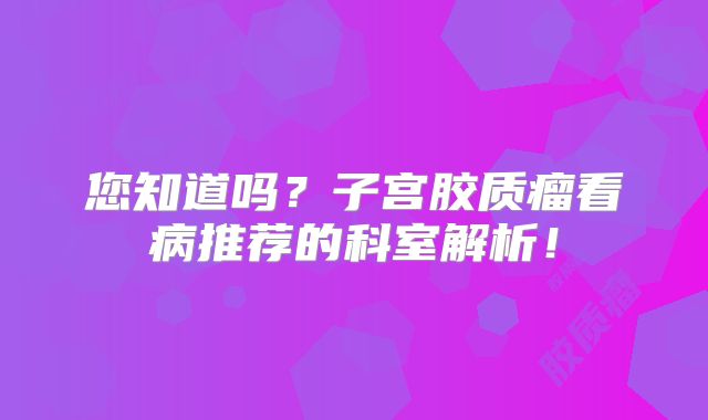 您知道吗？子宫胶质瘤看病推荐的科室解析！