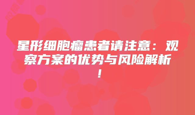 星形细胞瘤患者请注意：观察方案的优势与风险解析！