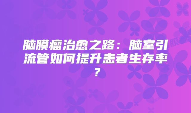 脑膜瘤治愈之路：脑室引流管如何提升患者生存率？
