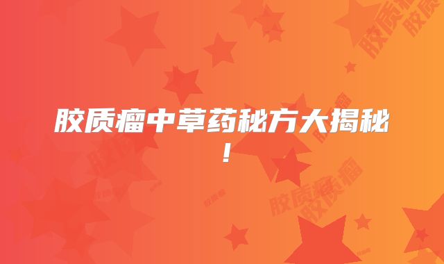 胶质瘤中草药秘方大揭秘！
