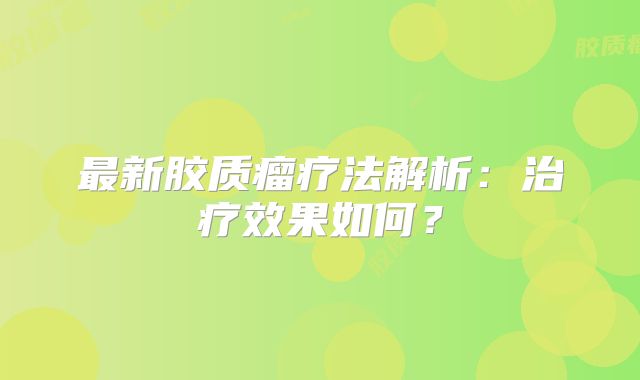 最新胶质瘤疗法解析：治疗效果如何？
