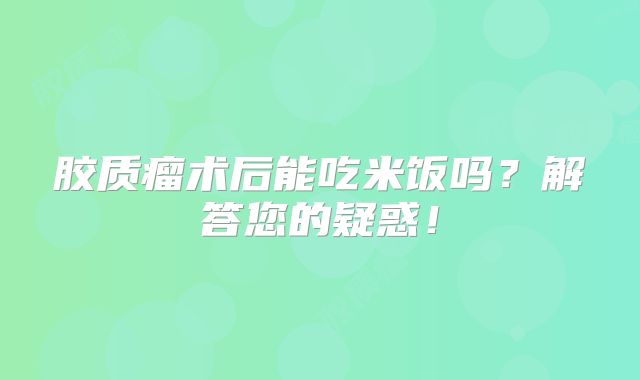 胶质瘤术后能吃米饭吗？解答您的疑惑！