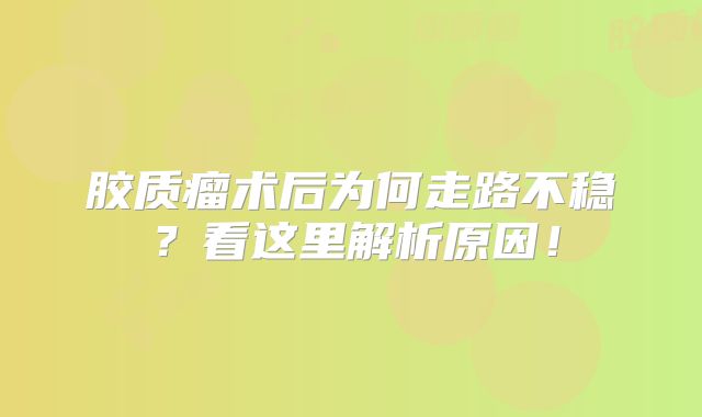 胶质瘤术后为何走路不稳？看这里解析原因！