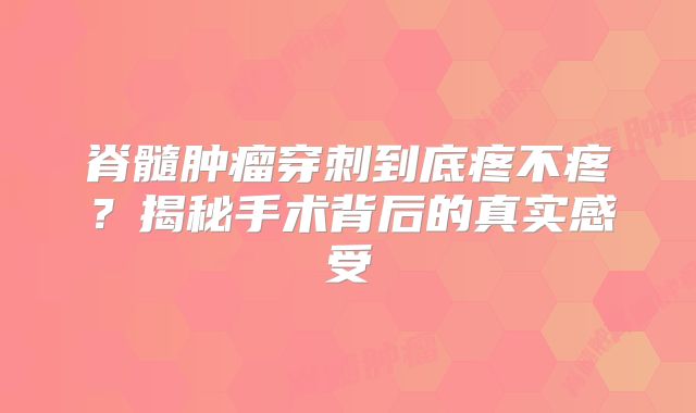 脊髓肿瘤穿刺到底疼不疼？揭秘手术背后的真实感受