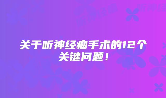 关于听神经瘤手术的12个关键问题！