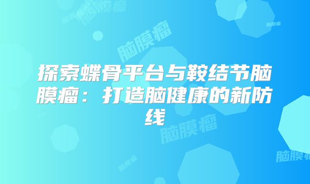 探索蝶骨平台与鞍结节脑膜瘤：打造脑健康的新防线