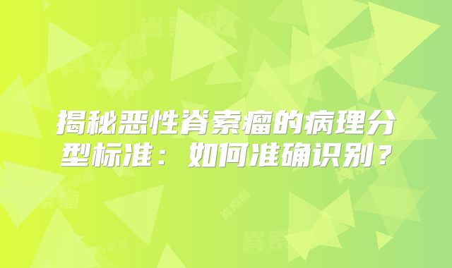 揭秘恶性脊索瘤的病理分型标准：如何准确识别？
