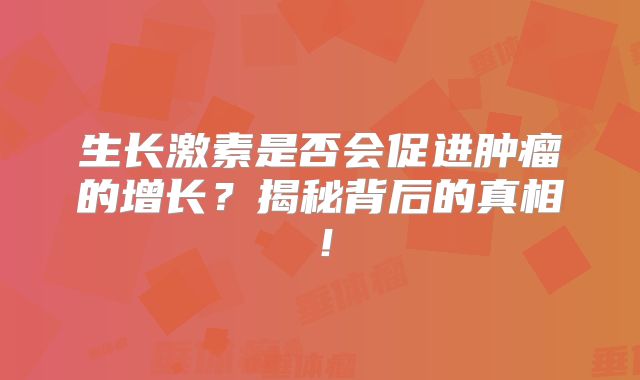生长激素是否会促进肿瘤的增长？揭秘背后的真相！