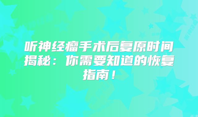 听神经瘤手术后复原时间揭秘：你需要知道的恢复指南！