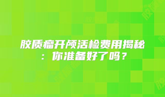 胶质瘤开颅活检费用揭秘：你准备好了吗？