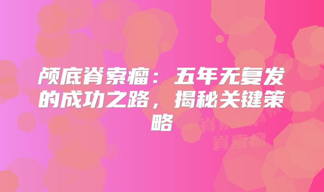 颅底脊索瘤：五年无复发的成功之路，揭秘关键策略