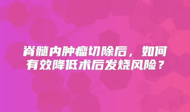脊髓内肿瘤切除后，如何有效降低术后发烧风险？