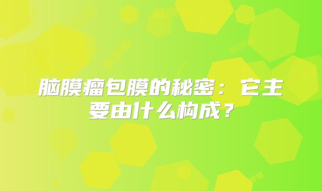 脑膜瘤包膜的秘密：它主要由什么构成？