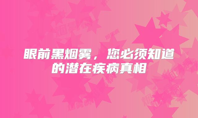 眼前黑烟雾，您必须知道的潜在疾病真相