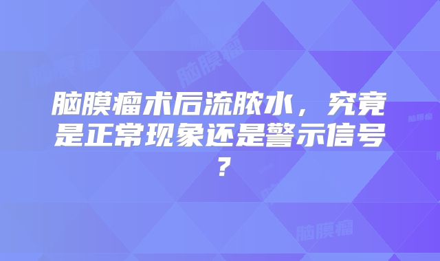 脑膜瘤术后流脓水，究竟是正常现象还是警示信号？