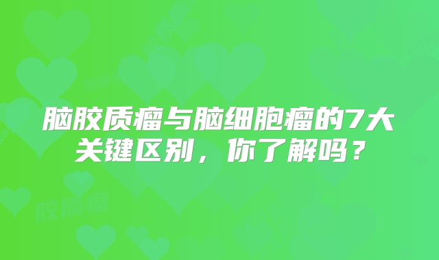 脑胶质瘤与脑细胞瘤的7大关键区别，你了解吗？