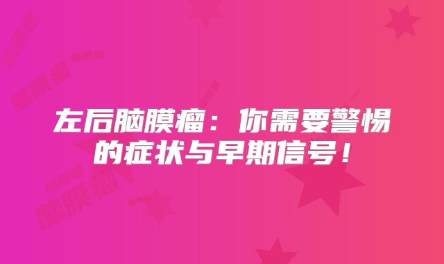 左后脑膜瘤：你需要警惕的症状与早期信号！