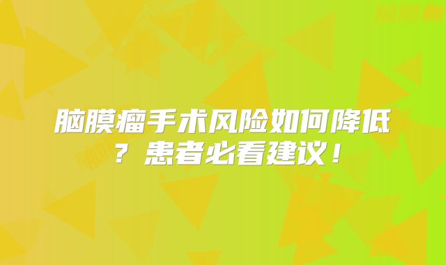 脑膜瘤手术风险如何降低？患者必看建议！