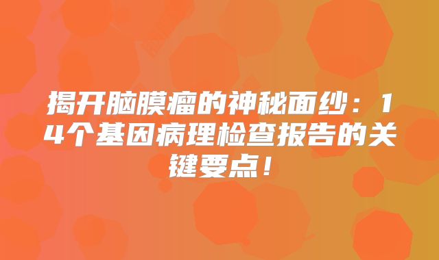 揭开脑膜瘤的神秘面纱：14个基因病理检查报告的关键要点！