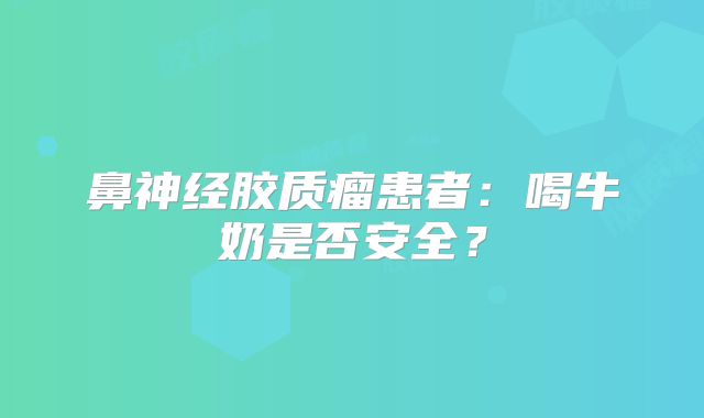鼻神经胶质瘤患者：喝牛奶是否安全？