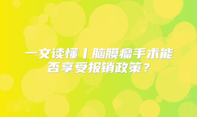 一文读懂丨脑膜瘤手术能否享受报销政策？