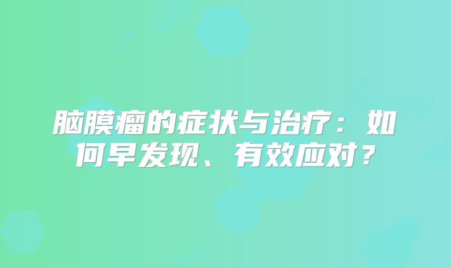 脑膜瘤的症状与治疗：如何早发现、有效应对？