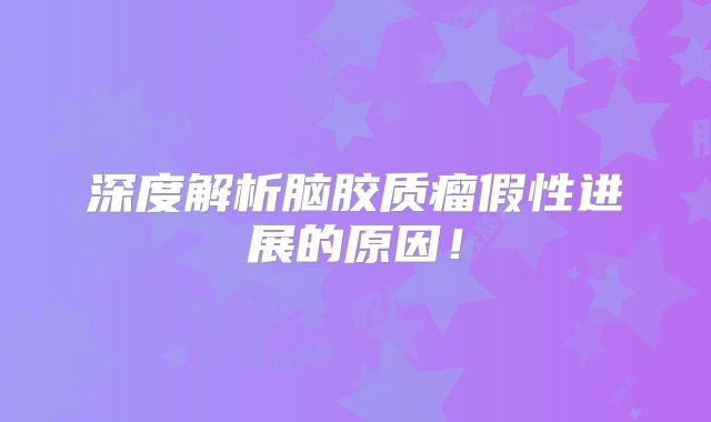 深度解析脑胶质瘤假性进展的原因！