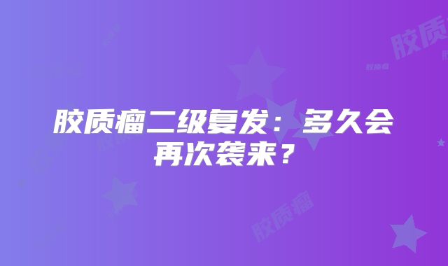 胶质瘤二级复发：多久会再次袭来？