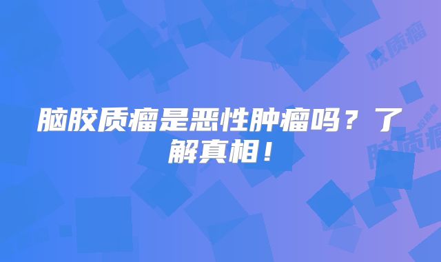 脑胶质瘤是恶性肿瘤吗？了解真相！