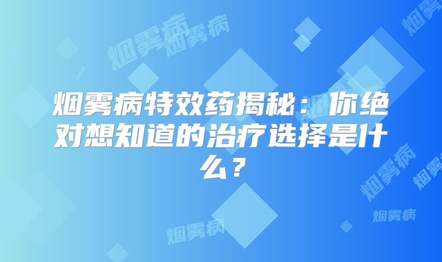 烟雾病特效药揭秘：你绝对想知道的治疗选择是什么？