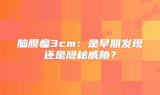 脑膜瘤3cm：是早期发现还是隐秘威胁？