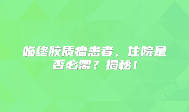 临终胶质瘤患者，住院是否必需？揭秘！