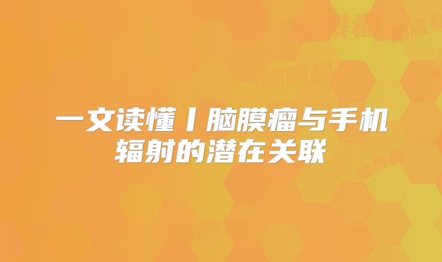 一文读懂丨脑膜瘤与手机辐射的潜在关联