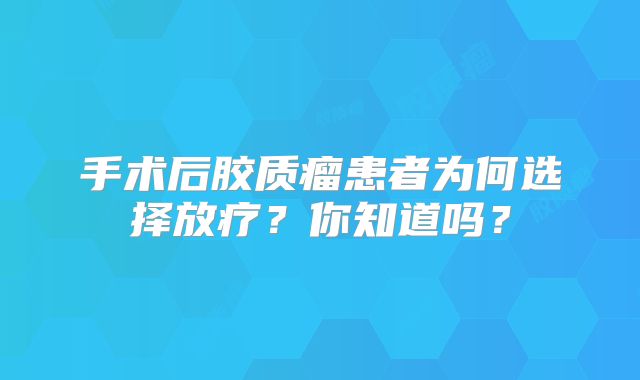 手术后胶质瘤患者为何选择放疗？你知道吗？
