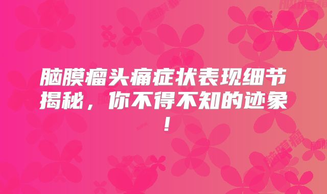 脑膜瘤头痛症状表现细节揭秘，你不得不知的迹象！