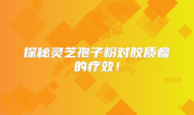 探秘灵芝孢子粉对胶质瘤的疗效！