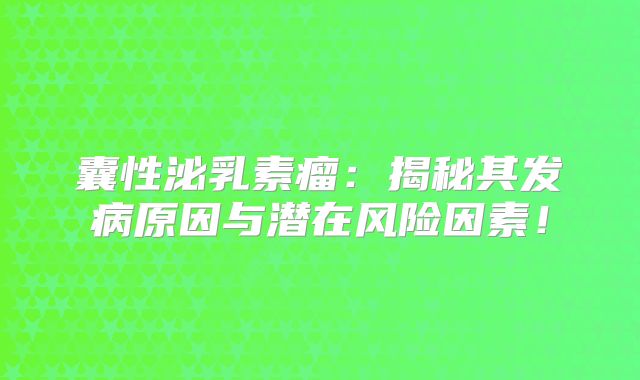 囊性泌乳素瘤：揭秘其发病原因与潜在风险因素！