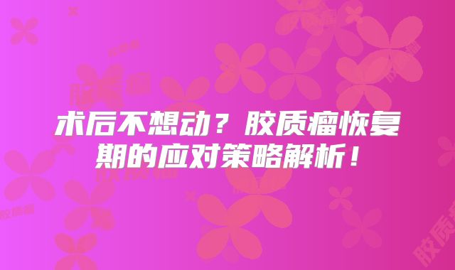 术后不想动？胶质瘤恢复期的应对策略解析！