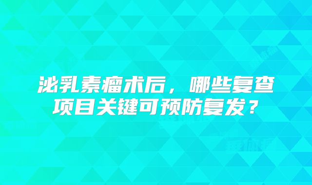 泌乳素瘤术后，哪些复查项目关键可预防复发？