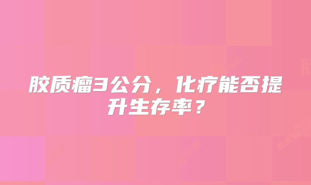 胶质瘤3公分，化疗能否提升生存率？