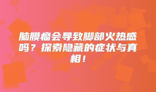 脑膜瘤会导致脚部火热感吗？探索隐藏的症状与真相！