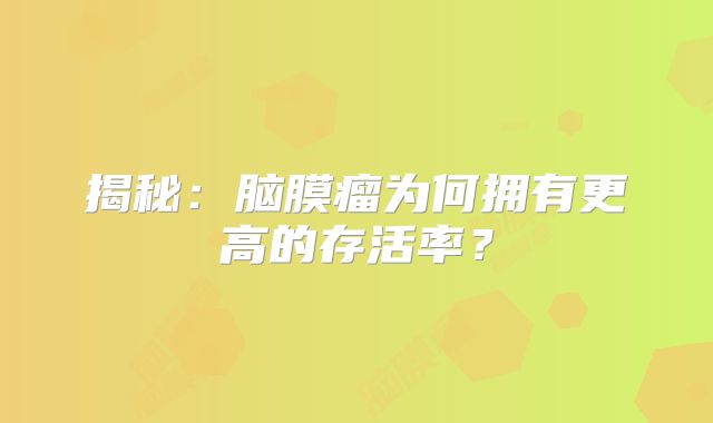揭秘：脑膜瘤为何拥有更高的存活率？