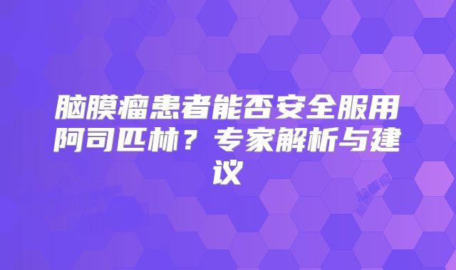 脑膜瘤患者能否安全服用阿司匹林？专家解析与建议